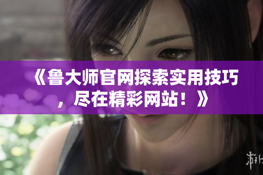 《魯大師官網(wǎng)探索實用技巧，盡在精彩網(wǎng)站！》