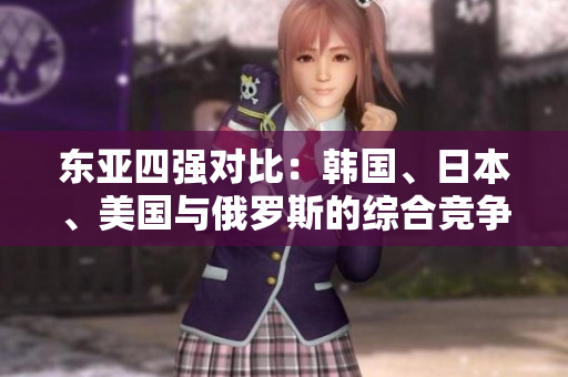 東亞四強(qiáng)對(duì)比：韓國(guó)、日本、美國(guó)與俄羅斯的綜合競(jìng)爭(zhēng)力分析