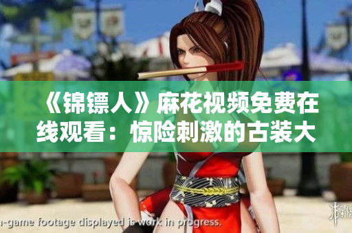 《錦鏢人》麻花視頻免費在線觀看：驚險刺激的古裝大劇隨時追?。? title=