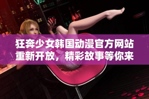 狂奔少女韓國動漫官方網(wǎng)站重新開放，精彩故事等你來探索