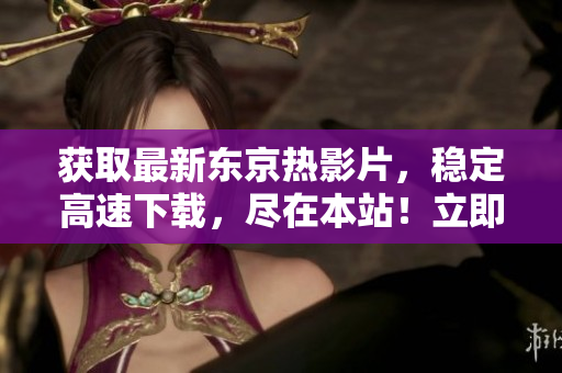獲取最新東京熱影片，穩(wěn)定高速下載，盡在本站！立即體驗最新熱門影片！