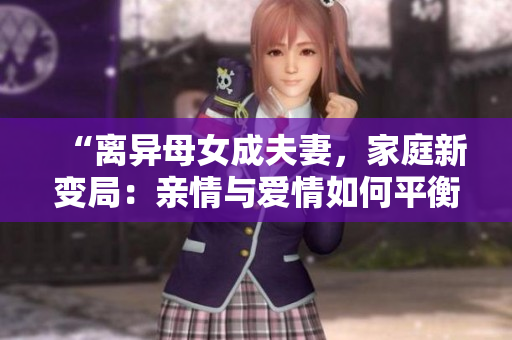 “離異母女成夫妻，家庭新變局：親情與愛情如何平衡？”