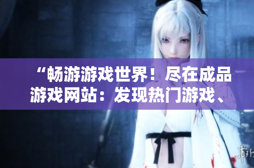 “暢游游戲世界！盡在成品游戲網(wǎng)站：發(fā)現(xiàn)熱門游戲、最新資訊與社區(qū)互動(dòng)”