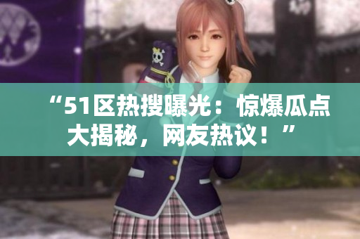 “51區(qū)熱搜曝光：驚爆瓜點大揭秘，網(wǎng)友熱議！”