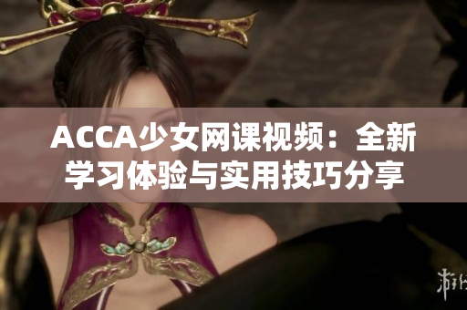 ACCA少女網(wǎng)課視頻：全新學(xué)習(xí)體驗(yàn)與實(shí)用技巧分享