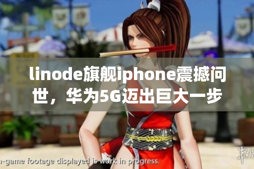 linode旗艦iphone震撼問(wèn)世，華為5G邁出巨大一步