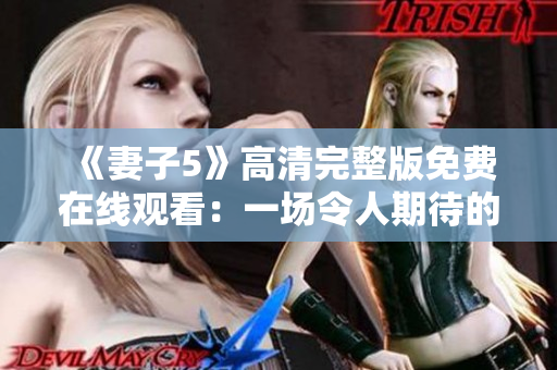 《妻子5》高清完整版免費在線觀看：一場令人期待的劇情大餐！