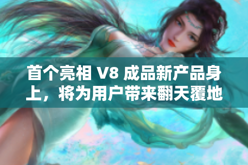 首個亮相 V8 成品新產品身上，將為用戶帶來翻天覆地的創(chuàng)新體驗