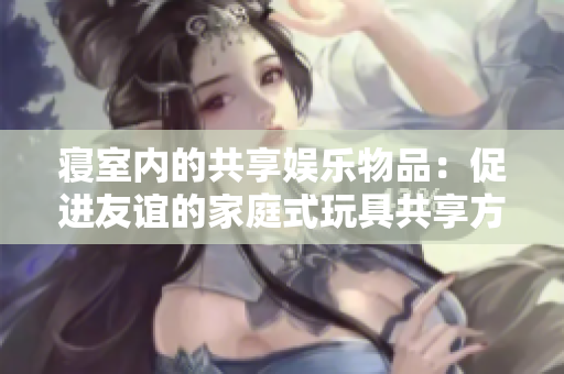 寢室內(nèi)的共享娛樂物品：促進(jìn)友誼的家庭式玩具共享方案