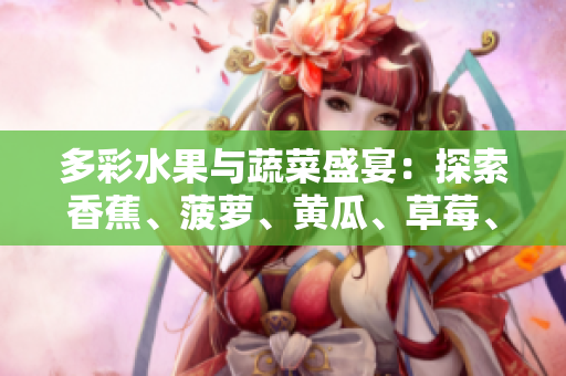 多彩水果與蔬菜盛宴：探索香蕉、菠蘿、黃瓜、草莓、櫻桃、榴蓮和茄子的美味與營養(yǎng)