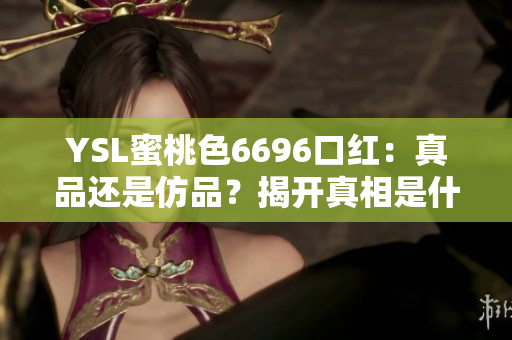 YSL蜜桃色6696口紅：真品還是仿品？揭開真相是什么