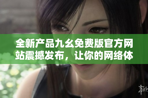 全新產品九幺免費版官方網站震撼發(fā)布，讓你的網絡體驗更加暢快！