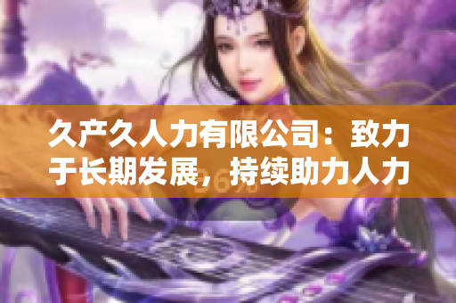 久產(chǎn)久人力有限公司：致力于長期發(fā)展，持續(xù)助力人力資源優(yōu)化
