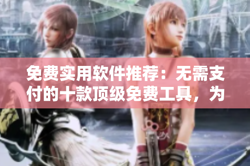 免費(fèi)實(shí)用軟件推薦：無(wú)需支付的十款頂級(jí)免費(fèi)工具，為您提供便利