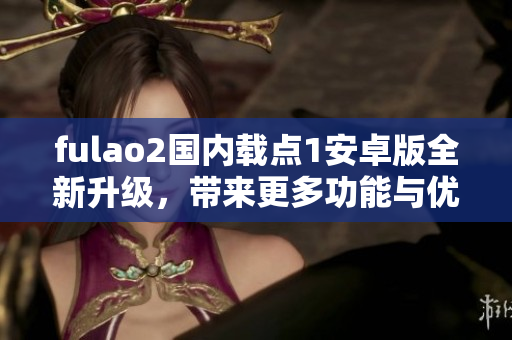 fulao2國內(nèi)載點1安卓版全新升級，帶來更多功能與優(yōu)化