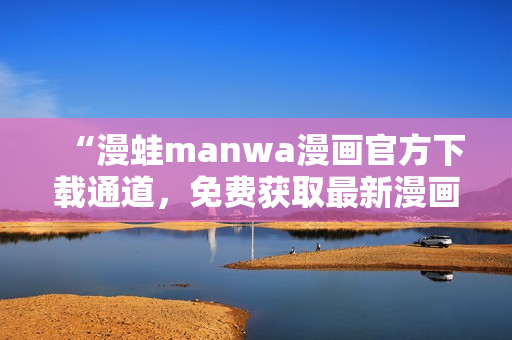 “漫蛙manwa漫畫官方下載通道，免費獲取最新漫畫資源！”