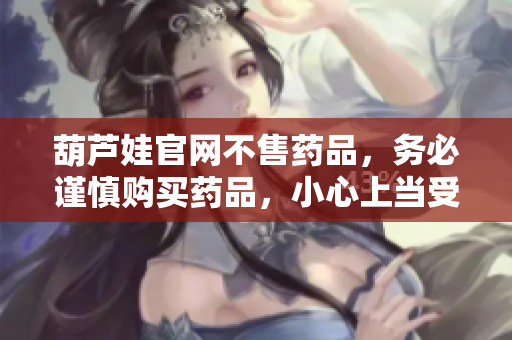 葫蘆娃官網(wǎng)不售藥品，務(wù)必謹(jǐn)慎購買藥品，小心上當(dāng)受騙