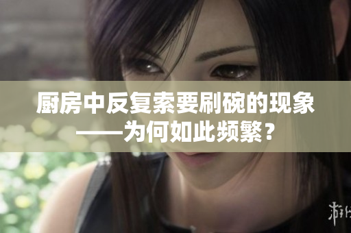 廚房中反復(fù)索要刷碗的現(xiàn)象——為何如此頻繁？