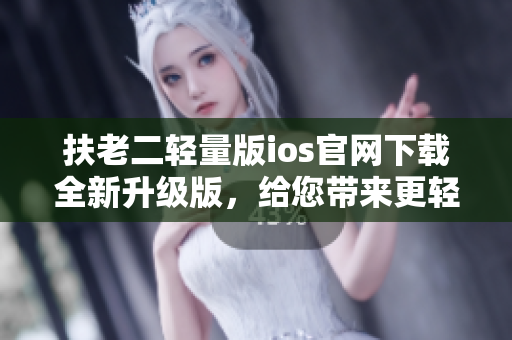 扶老二輕量版ios官網(wǎng)下載全新升級版，給您帶來更輕松的游戲體驗