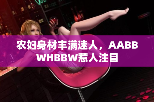 農(nóng)婦身材豐滿迷人，AABBWHBBW惹人注目