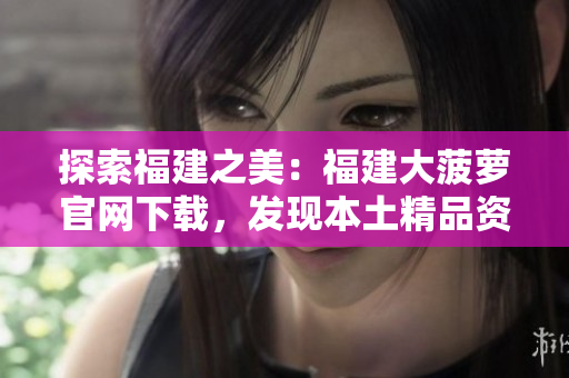 探索福建之美：福建大菠蘿官網(wǎng)下載，發(fā)現(xiàn)本土精品資源