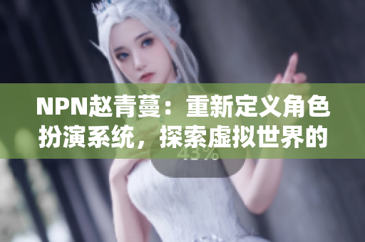 NPN趙青蔓：重新定義角色扮演系統(tǒng)，探索虛擬世界的新境界