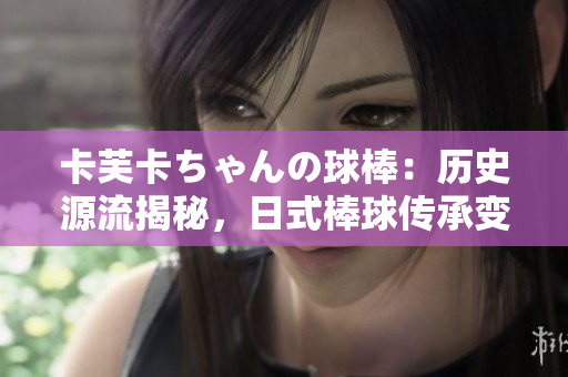 卡芙卡ちゃんの球棒：歷史源流揭秘，日式棒球傳承變遷