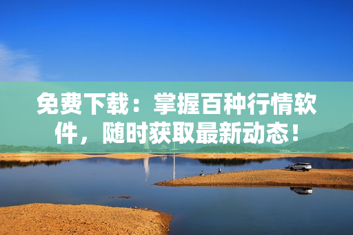 免費下載：掌握百種行情軟件，隨時獲取最新動態(tài)！