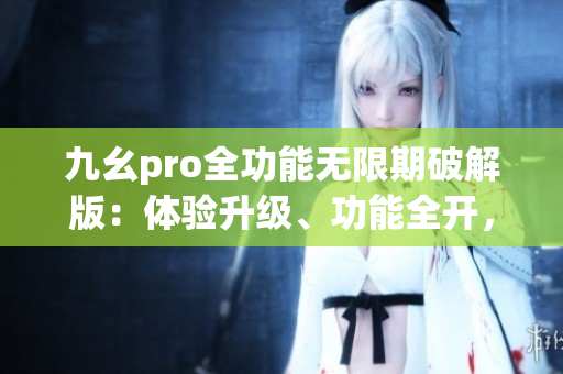 九幺pro全功能無(wú)限期破解版：體驗(yàn)升級(jí)、功能全開(kāi)，解鎖更多可能性