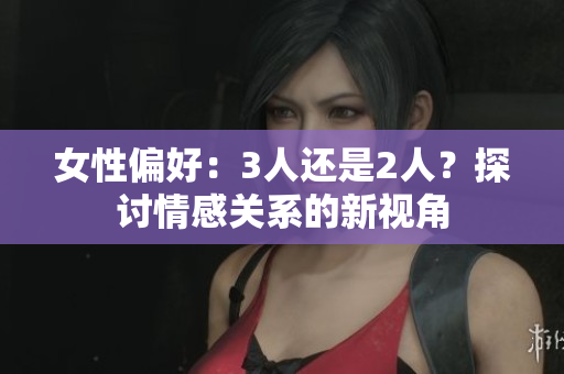 女性偏好：3人還是2人？探討情感關(guān)系的新視角