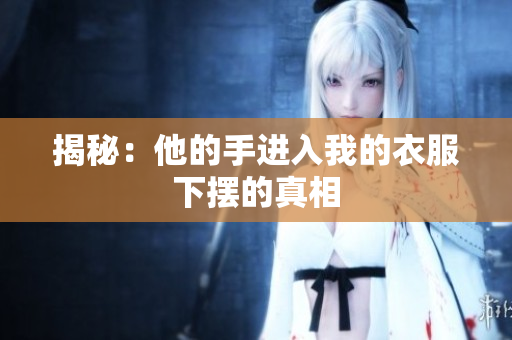 揭秘：他的手進入我的衣服下擺的真相