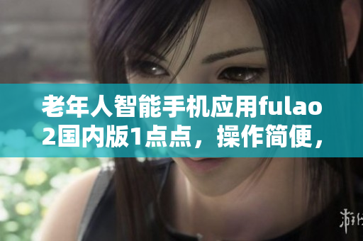 老年人智能手機(jī)應(yīng)用fulao2國(guó)內(nèi)版1點(diǎn)點(diǎn)，操作簡(jiǎn)便，功能實(shí)用
