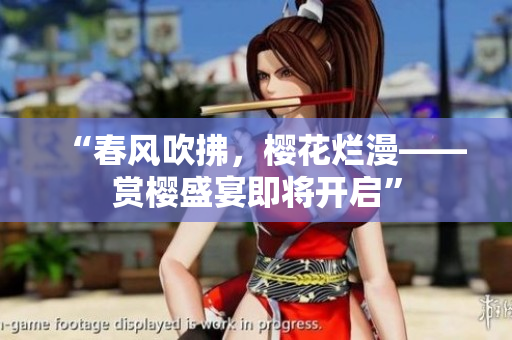 “春風(fēng)吹拂，櫻花爛漫——賞櫻盛宴即將開(kāi)啟”
