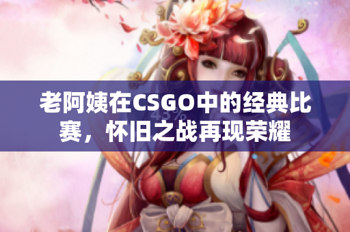 老阿姨在CSGO中的經(jīng)典比賽，懷舊之戰(zhàn)再現(xiàn)榮耀
