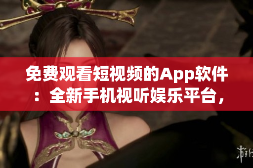 免費(fèi)觀看短視頻的App軟件：全新手機(jī)視聽娛樂平臺，隨時(shí)暢享精彩視頻內(nèi)容