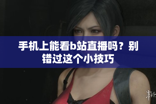 手機(jī)上能看b站直播嗎？別錯(cuò)過(guò)這個(gè)小技巧