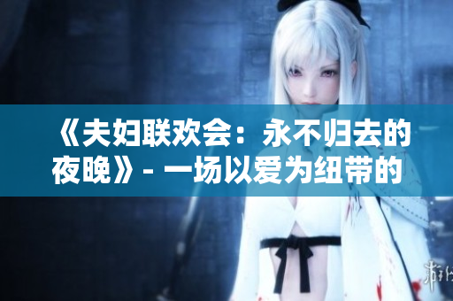 《夫婦聯(lián)歡會(huì)：永不歸去的夜晚》- 一場(chǎng)以愛(ài)為紐帶的旅程