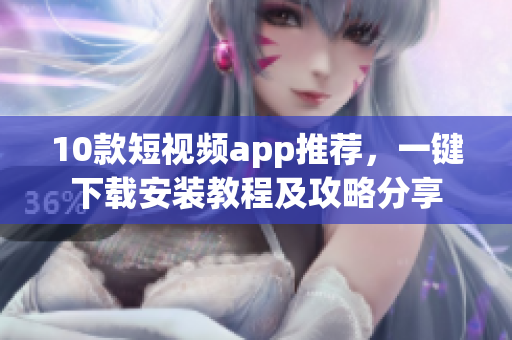 10款短視頻app推薦，一鍵下載安裝教程及攻略分享