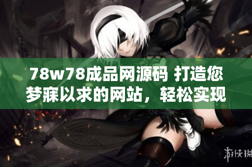 78w78成品網(wǎng)源碼 打造您夢寐以求的網(wǎng)站，輕松實(shí)現(xiàn)個性化需求！