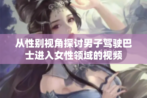 從性別視角探討男子駕駛巴士進入女性領(lǐng)域的視頻