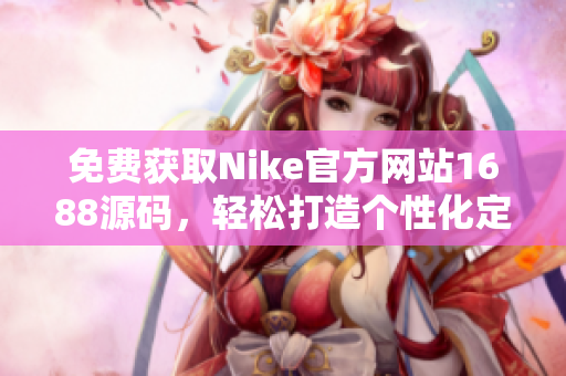 免費(fèi)獲取Nike官方網(wǎng)站1688源碼，輕松打造個性化定制網(wǎng)站