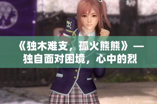 《獨(dú)木難支，孤火熊熊》 — 獨(dú)自面對(duì)困境，心中的烈火燃燒不息。