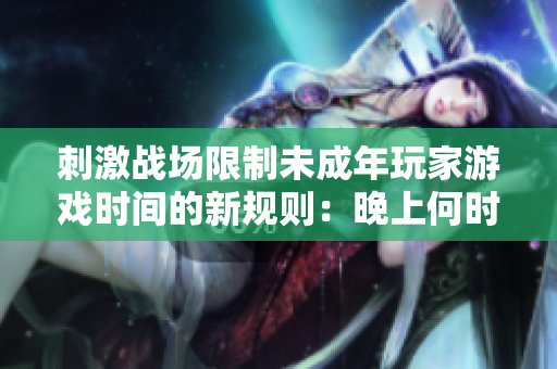 刺激戰(zhàn)場限制未成年玩家游戲時(shí)間的新規(guī)則：晚上何時(shí)禁止入場？