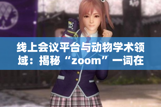 線上會議平臺與動物學術(shù)領(lǐng)域：揭秘“zoom”一詞在不同語境下的獨特含義