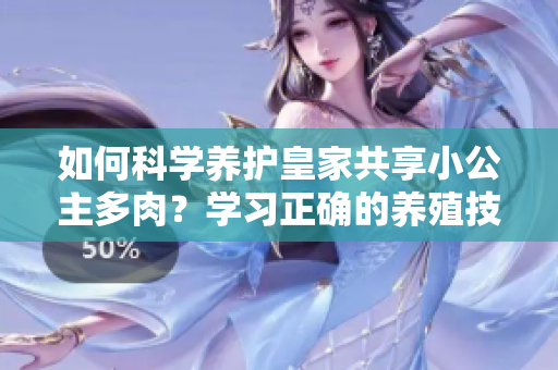 如何科學養(yǎng)護皇家共享小公主多肉？學習正確的養(yǎng)殖技巧