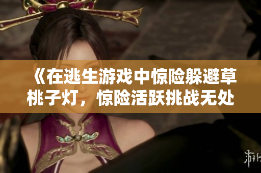 《在逃生游戲中驚險躲避草桃子燈，驚險活躍挑戰(zhàn)無處不在的危險》