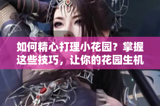 如何精心打理小花園？掌握這些技巧，讓你的花園生機(jī)勃勃