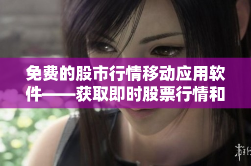 免費(fèi)的股市行情移動應(yīng)用軟件——獲取即時(shí)股票行情和財(cái)經(jīng)資訊