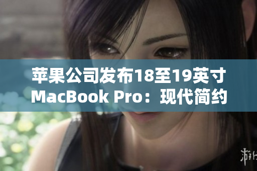 蘋果公司發(fā)布18至19英寸MacBook Pro：現(xiàn)代簡(jiǎn)約設(shè)計(jì)與卓越性能的結(jié)合
