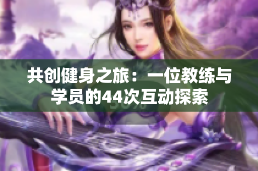 共創(chuàng)健身之旅：一位教練與學(xué)員的44次互動(dòng)探索